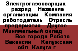 Электрогазосварщик 5 разряд › Название организации ­ Компания-работодатель › Отрасль предприятия ­ Другое › Минимальный оклад ­ 25 000 - Все города Работа » Вакансии   . Калужская обл.,Калуга г.